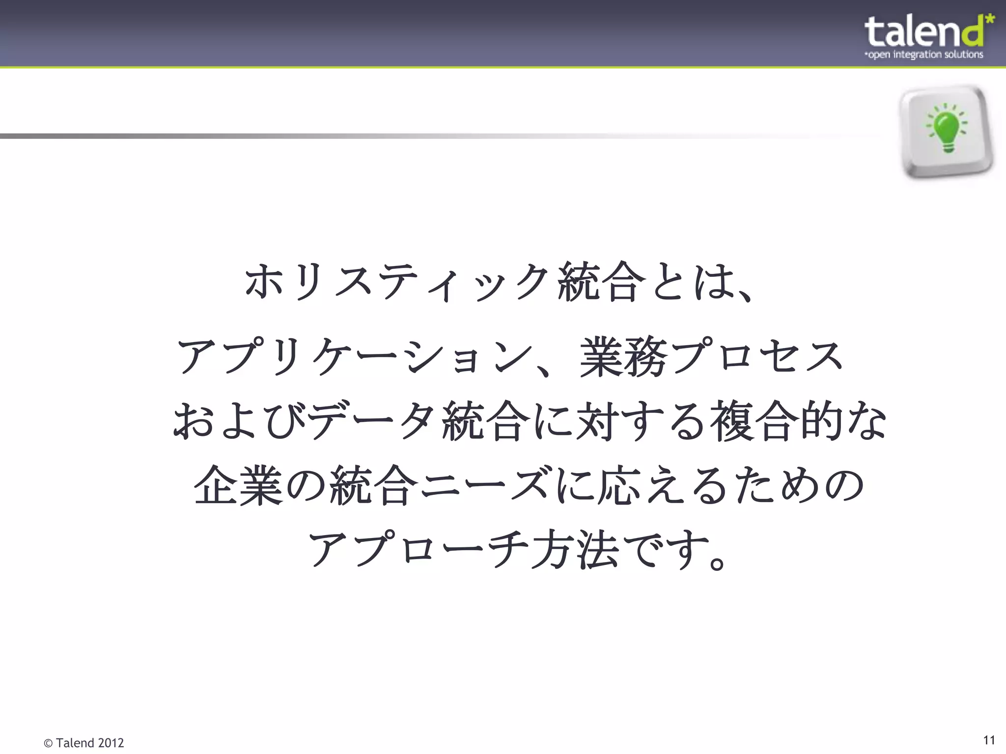 ホリスティック統合とは、
                アプリケーション、業務プロセス
                およびデータ統合に対する複合的な
                企業の統合ニーズに応えるための
                   アプローチ方法です。



© Talend 2012                      11
 
