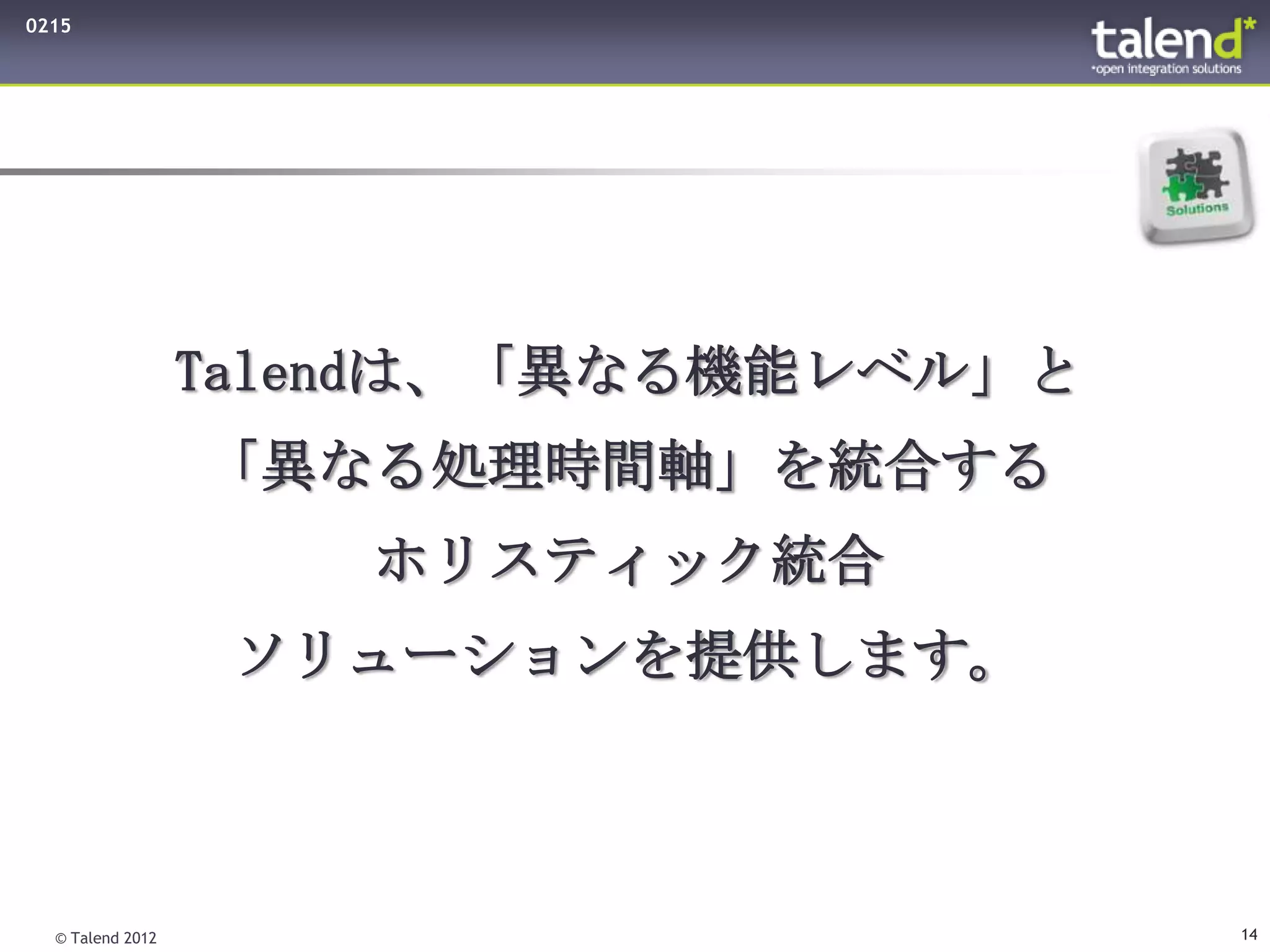 0215




                  Talendは、「異なる機能レベル」と
                  「異なる処理時間軸」を統合する
                      ホリスティック統合
                   ソリューションを提供します。



  © Talend 2012                         14
 
