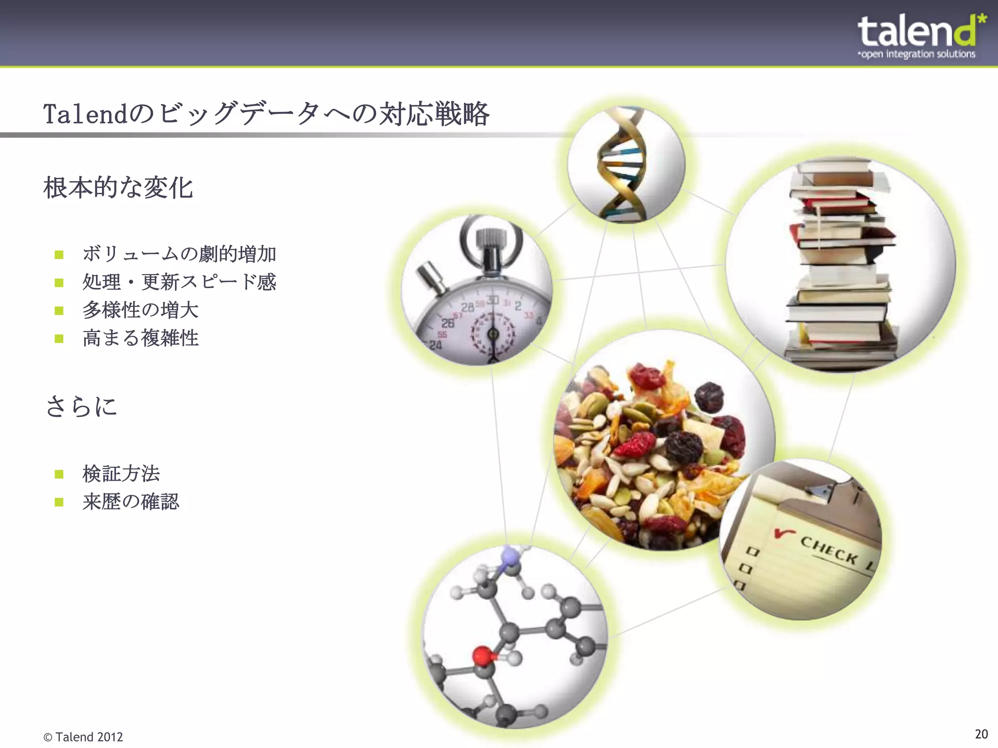 Talendのビッグデータへの対応戦略

根本的な変化

  ボリュームの劇的増加
  処理・更新スピード感
  多様性の増大
  高まる複雑性



さらに

  検証方法
  来歴の確認




© Talend 2012         20
 