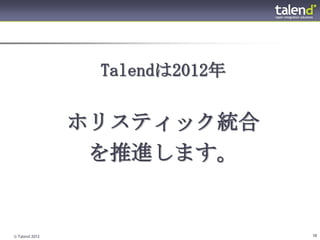 Talendは2012年

                ホリスティック統合
                 を推進します。


© Talend 2012                   10
 