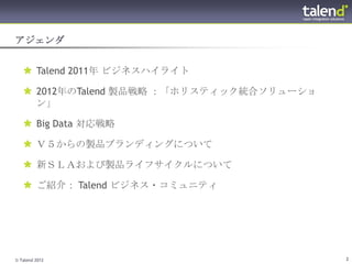 アジェンダ


    Talend 2011年 ビジネスハイライト

    2012年のTalend 製品戦略 ：「ホリスティック統合ソリューション」

    Big Data 対応戦略

    Ｖ５からの製品ブランディングについて

    新ＳＬＡおよび製品ライフサイクルについて

    ご紹介： Talend ビジネス・コミュニティ




© Talend 2012                                2
 
