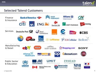 0206




  Selected Talend Customers

   Finance
   & Insurance




   Services




   Manufacturing
   & Retail




   Public Sector
   & Education


  © Talend 2012               6
 