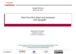 SpagoBI Webinar
                                                 March 30, 2012




                         Real Time BI is Open and Anywhere
                                     with SpagoBI




                                             Alessandra Toninelli
                                               SpagoBI Consultant
                                            alessandra.toninelli@eng.it




                  This presentation was used during a webinar delivered within SpagoWorld Webinar Center:
                            http://www.spagoworld.org/xwiki/bin/view/SpagoWorld/WebinarCenter
                                       Visit it regularly to check the available webinars!



www.spagobi.org
 