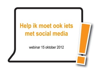 Help ik moet ook iets
 met social media
   webinar 15 oktober 2012
 