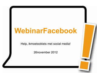 WebinarFacebook
 Help, ikmoetookiets met social media!

          26november 2012
 