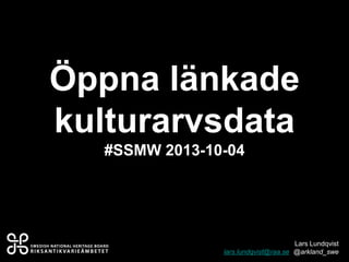 Öppna länkade
kulturarvsdata
#SSMW 2013-10-04
Lars Lundqvist
lars.lundqvist@raa.se @arkland_swe
 