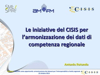 Le iniziative del CISIS per
l’armonizzazione dei dati di
competenza regionale
Antonio Rotundo
Webinar - INSPIRE come opportunità: armonizzazione dei dataset per l'interoperabilità a livello regionale
23 ottobre 2013

 