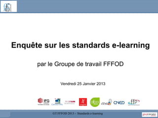 Enquête sur les standards e-learning

      par le Groupe de travail FFFOD


                Vendredi 25 Janvier 2013




           GT FFFOD 2013 - Standards e-learning
 