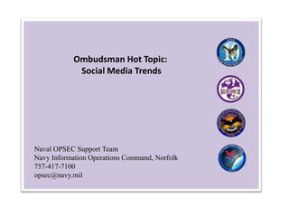 Ombudsman Hot Topic:
Social Media Trends

Naval OPSEC Support Team
Navy Information Operations Command, Norfolk
757-417-7100
opsec@navy.mil

 