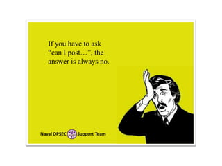 If you have to ask
“can I post…”, the
answer is always no.

Naval OPSEC

Support Team

 