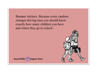 Bumper stickers. Because every random
stranger driving near you should know
exactly how many children you have
and where they go to school.

Naval OPSEC

Support Team

 