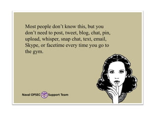 Most people don’t know this, but you
don’t need to post, tweet, blog, chat, pin,
upload, whisper, snap chat, text, email,
Skype, or facetime every time you go to
the gym.

Naval OPSEC

Support Team

 