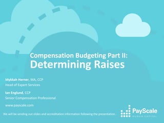 Compensation Budgeting Part II: 
Determining Raises 
Mykkah Herner, MA, CCP 
Head of Expert Services 
Ian Englund, CCP 
Senior Compensation Professional 
www.payscale.com 
We will be sending out slides and accreditation information following the presentation. 
 
