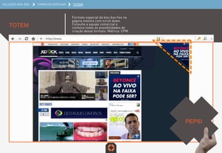SOLUÇÕES BOO-BOX FORMATOS ESPECIAIS TOTEM
TOTEM
Formato especial da boo-box fixo na
página mesmo com scroll down.
Consulte a equipe comercial e
conheça todas as possibilidades de
criação desse formato. Métrica: CPM
PEPSI	
  
 