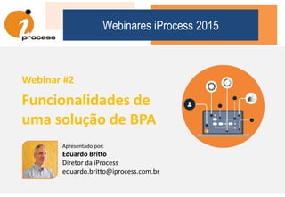 Webinares iProcess 2015
Webinar #2
Funcionalidades de
uma solução de BPA
Apresentado por:
Eduardo Britto
Diretor da iProcess
eduardo.britto@iprocess.com.br
 