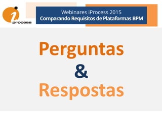 Perguntas
Webinares iProcess 2015
Comparando Requisitos dePlataformas BPM
Perguntas
&
Respostas
 