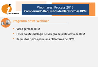 Programa deste Webinar
• Visão geral de BPM
• Fases da Metodologia de Seleção de plataforma de BPM
Webinares iProcess 2015
Comparando Requisitos dePlataformas BPM
• Fases da Metodologia de Seleção de plataforma de BPM
• Requisitos típicos para uma plataforma de BPM
 