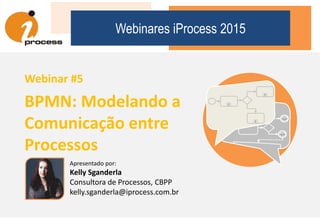 Apresentado por:
Kelly Sganderla
Consultora de Processos, CBPP
kelly.sganderla@iprocess.com.br
Webinares iProcess 2015
Webinar #5
BPMN: Modelando a
Comunicação entre
Processos
 