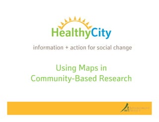 Using Maps in
Community-Based Research
information + action for social change
 