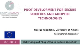 PILOT DEVELOPMENT FOR SECURE
SOCIETIES AND ADOPTED
TECHNOLOGIES
BDE Hang-out “Big Data in Secure societies”18/11/2015
George Papadakis, University of Athens
Postdoctoral Researcher
 