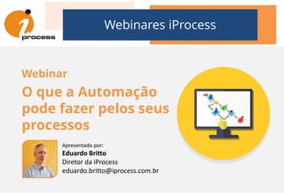 Webinares iProcess
Webinar
O que a Automação
pode fazer pelos seus
processos
Apresentado por:
Eduardo Britto
Diretor da iProcess
eduardo.britto@iprocess.com.br
 