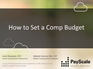 How to Set a Comp Budget
Mykkah Herner, MA, CCP
Modern Compensation Evangelist
Jenni Marquez, CCP
Senior Compensation Professional
A copy of the presentation and recertification credit will be sent out
within a couple of business days
 