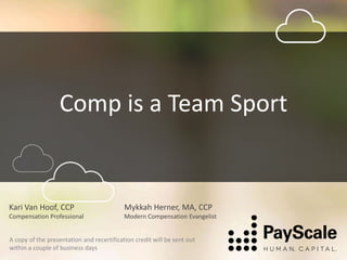 Comp is a Team Sport
Mykkah Herner, MA, CCP
Modern Compensation Evangelist
Kari Van Hoof, CCP
Compensation Professional
A copy of the presentation and recertification credit will be sent out
within a couple of business days
 