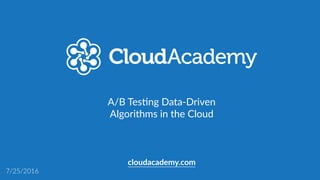 A/B Tes(ng Data-Driven 
Algorithms in the Cloud
cloudacademy.com
7/25/2016
 