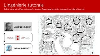 L’ingénierie tutorale
Définir, concevoir, diffuser et évaluer les services d’accompagnement des apprenants d’un digital learning
Webinar du 17/01/17
Jacques Rodet
 