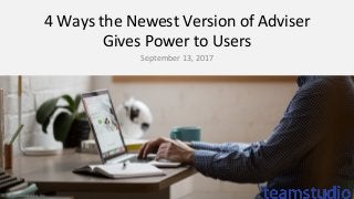 4	Ways	the	Newest	Version	of	Adviser	
Gives	Power	to	Users	
September	13,	2017	
©	2017	Teamstudio,	Inc.	
 