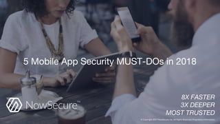 5 Mobile App Security MUST-DOs in 2018
8X FASTER
3X DEEPER
MOST TRUSTED
© Copyright 2017 NowSecure, Inc. All Rights Reserved. Proprietary information.
 