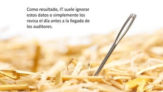 Como resultado, IT suele ignorar
estos datos o simplemente los
revisa el día antes a la llegada de
los auditores.
 