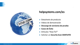 Ask Questions
Datasheets de producto
Videos de demostración
Descarga de versiones de prueba
Casos de Éxito
Artículos “How-To?”
Solicitar un Security Scan GRATUITO
helpsystems.com/es
 