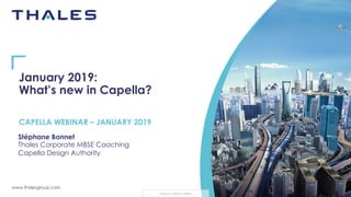www.thalesgroup.com
THALES GROUP OPEN
January 2019:
What’s new in Capella?
Stéphane Bonnet
Thales Corporate MBSE Coaching
Capella Design Authority
CAPELLA WEBINAR – JANUARY 2019
 