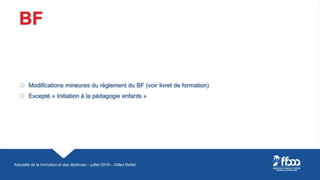 BF
 Modifications mineures du règlement du BF (voir livret de formation)
 Excepté « Initiation à la pédagogie enfants »
...