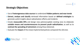 policycloud.eu 8
Strategic Objectives
02/07/2020
Use of heterogeneous data sources to understand hidden patterns and new t...