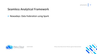policycloud.eu 12
Seamless Analytical Framework
Nowadays: Data Federation using Spark
02/07/2020 Policy Cloud Data Driven ...