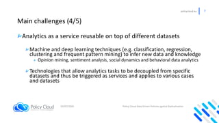policycloud.eu 7
Main challenges (4/5)
Analytics as a service reusable on top of different datasets
Machine and deep learn...