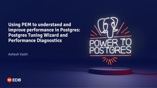 Using PEM to understand and
improve performance in Postgres:
Postgres Tuning Wizard and
Performance Diagnostics
Ashesh Vashi
 