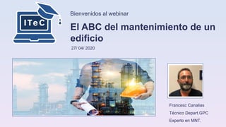 Bienvenidos al webinar
El ABC del mantenimiento de un
edificio
27/ 04/ 2020
Francesc Canalias
Técnico Depart.GPC
Experto en MNT.
 