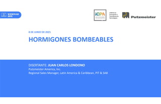 HORMIGONES BOMBEABLES
8 DE JUNIO DE 2021
DISERTANTE: JUAN CARLOS LONDONO
Putzmeister America, Inc.
Regional Sales Manager, Latin America & Caribbean, PIT & SAB
 