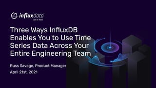 Russ Savage, Product Manager
April 21st, 2021
Three Ways InﬂuxDB
Enables You to Use Time
Series Data Across Your
Entire Engineering Team
 