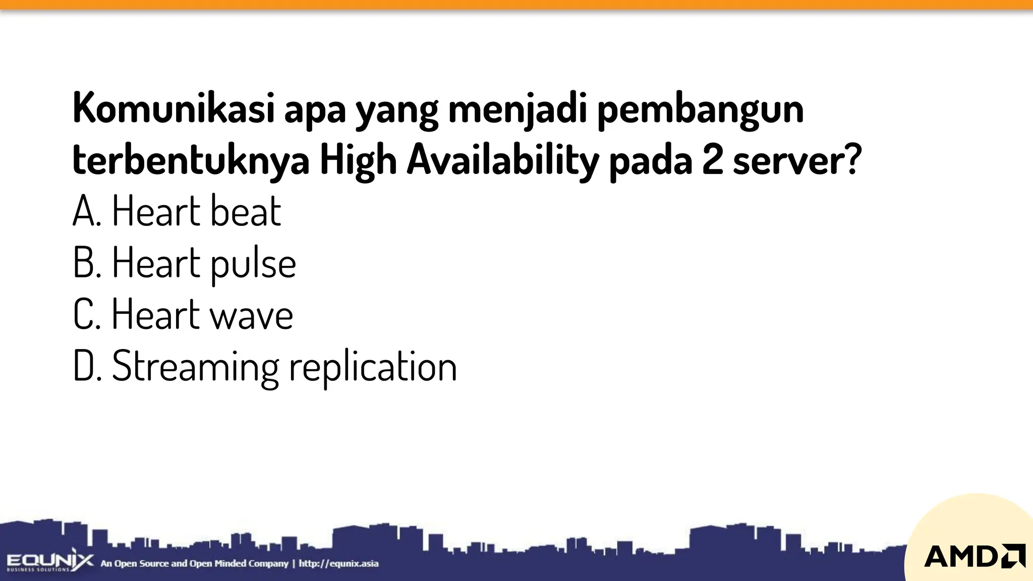 Komunikasi apa yang menjadi pembangun
terbentuknya High Availability pada 2 server?
A. Heart beat
B. Heart pulse
C. Heart wave
D. Streaming replication
 