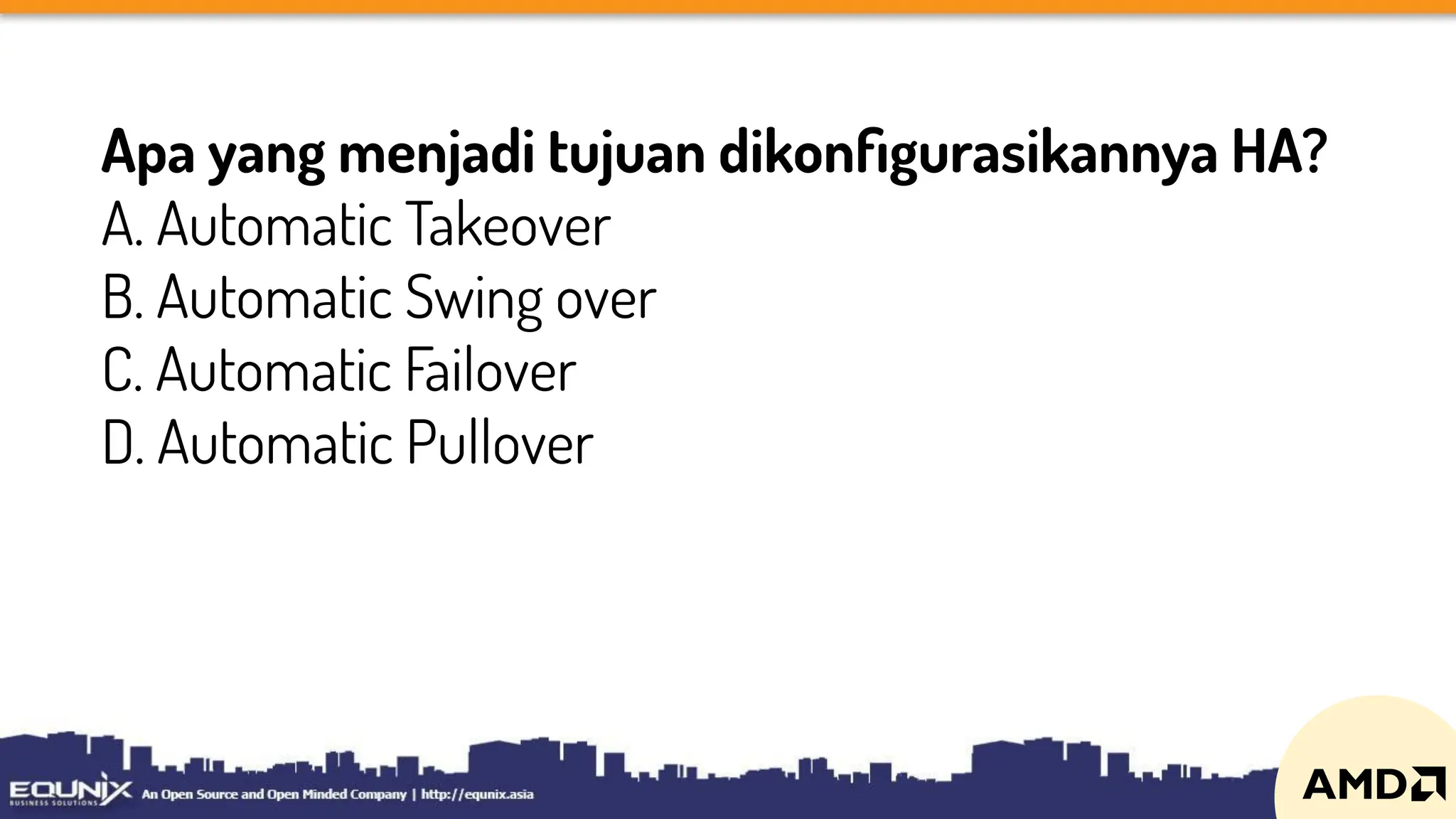 Apa yang menjadi tujuan dikonﬁgurasikannya HA?
A. Automatic Takeover
B. Automatic Swing over
C. Automatic Failover
D. Automatic Pullover
 