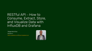 Jorge de la Cruz
@jorgedlcruz
https://jorgedelacruz.es || https://jorgedelacruz.uk
RESTful API – How to
Consume, Extract, Store,
and Visualize Data with
InfluxDB and Grafana
 