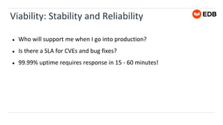 Viability: Stability and Reliability
● Who will support me when I go into production?
● Is there a SLA for CVEs and bug fixes?
● 99.99% uptime requires response in 15 - 60 minutes!
 