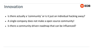 Innovation
● Is there actually a ‘community’ or is it just an individual hacking away?
● A single-company does not make a open source community!
● Is there a community-driven roadmap that can be influenced?
 