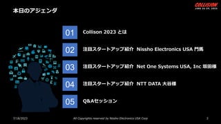 本日のアジェンダ
7/18/2023 All Copyrights reserved by Nissho Electronics USA Corp 3
03
01 Collison 2023 とは
02 注目スタートアップ紹介 Nissho E...