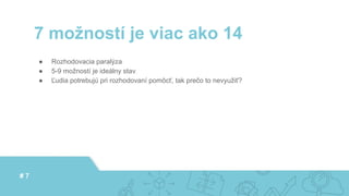 ● Rozhodovacia paralýza
● 5-9 možností je ideálny stav
● Ľudia potrebujú pri rozhodovaní pomôcť, tak prečo to nevyužiť?
7 možností je viac ako 14
# 7
 