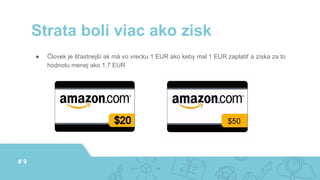 ● Človek je šťastnejší ak má vo vrecku 1 EUR ako keby mal 1 EUR zaplatiť a získa za to
hodnotu menej ako 1,7 EUR
Strata bolí viac ako zisk
# 9
 